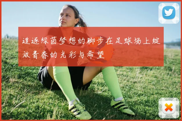 追逐绿茵梦想的脚步在足球场上绽放青春的光彩与希望
