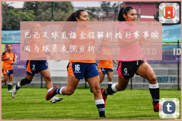 巴西足球直播全程解析精彩赛事瞬间与球员表现分析