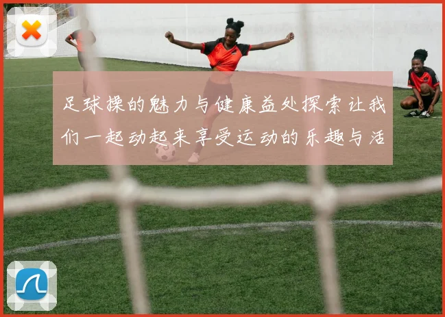 足球操的魅力与健康益处探索让我们一起动起来享受运动的乐趣与活力
