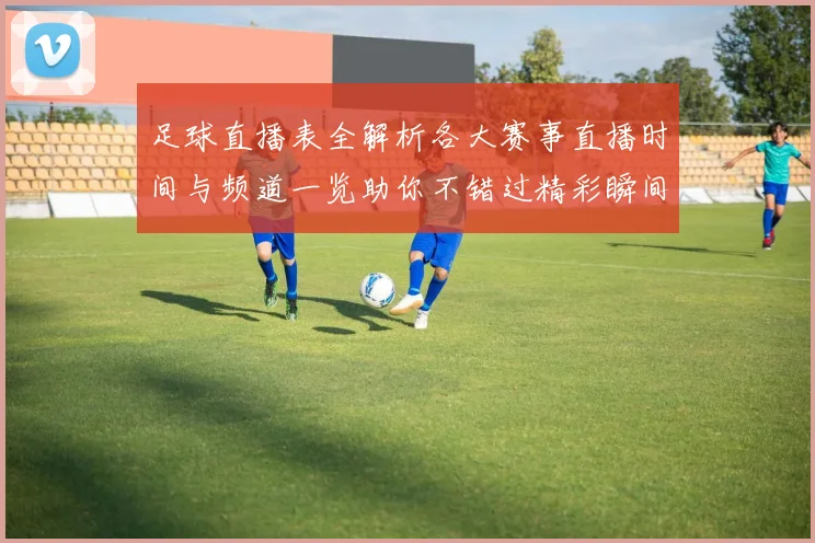 足球直播表全解析各大赛事直播时间与频道一览助你不错过精彩瞬间
