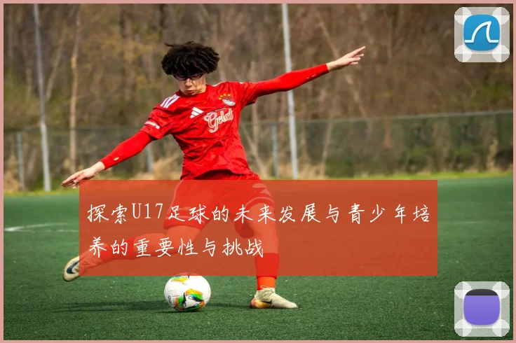 探索U17足球的未来发展与青少年培养的重要性与挑战
