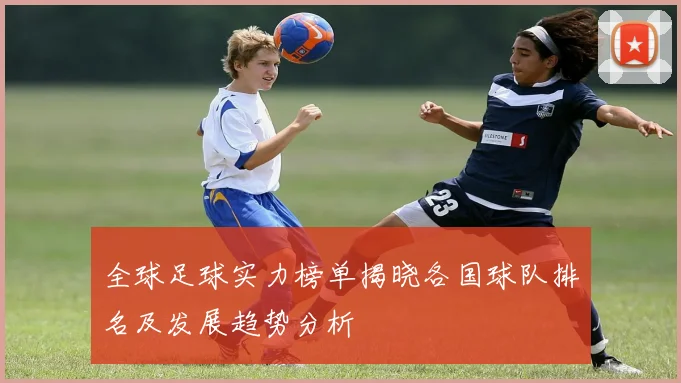 全球足球实力榜单揭晓各国球队排名及发展趋势分析