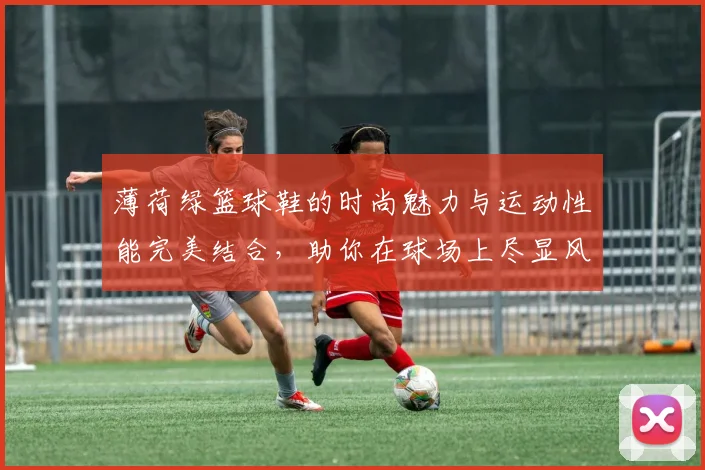 薄荷绿篮球鞋的时尚魅力与运动性能完美结合，助你在球场上尽显风采