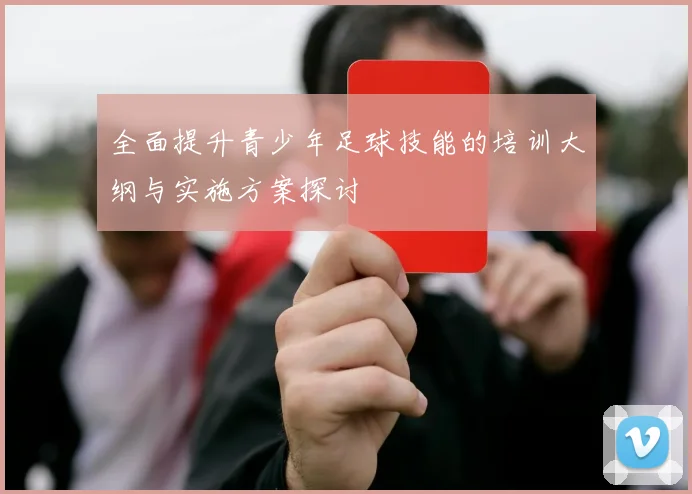 全面提升青少年足球技能的培训大纲与实施方案探讨