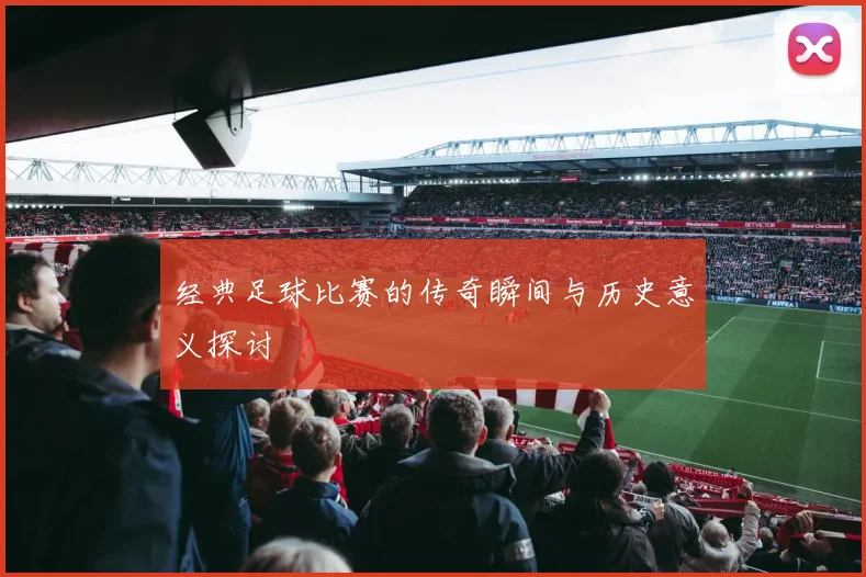 经典足球比赛的传奇瞬间与历史意义探讨