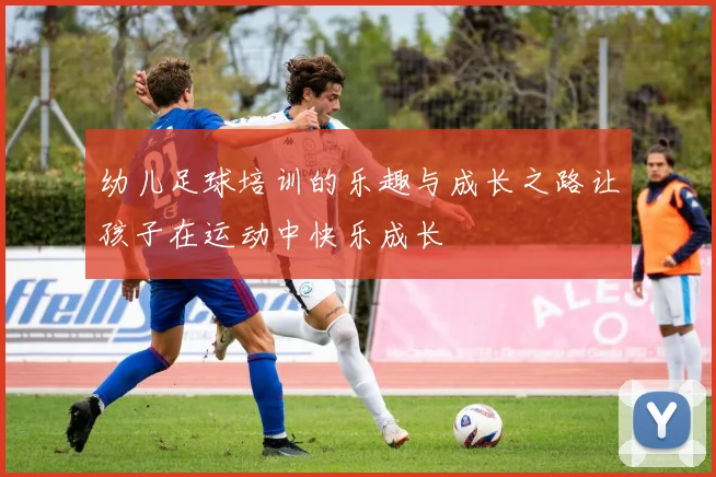 幼儿足球培训的乐趣与成长之路让孩子在运动中快乐成长