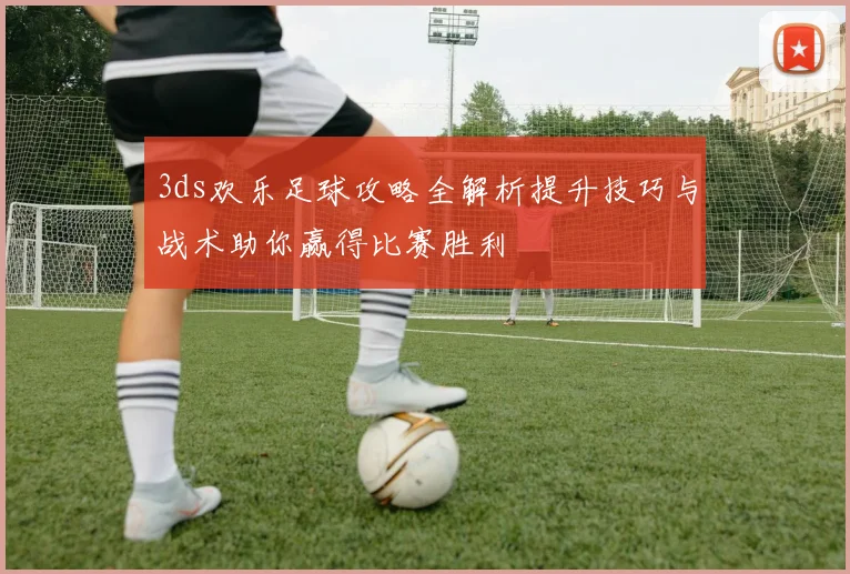 3ds欢乐足球攻略全解析提升技巧与战术助你赢得比赛胜利