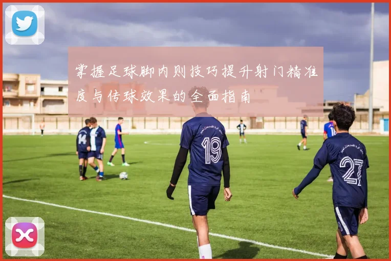 掌握足球脚内则技巧提升射门精准度与传球效果的全面指南