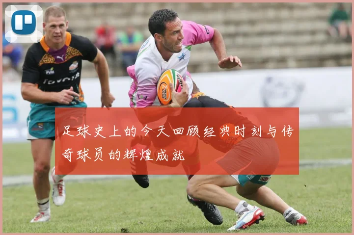 足球史上的今天回顾经典时刻与传奇球员的辉煌成就