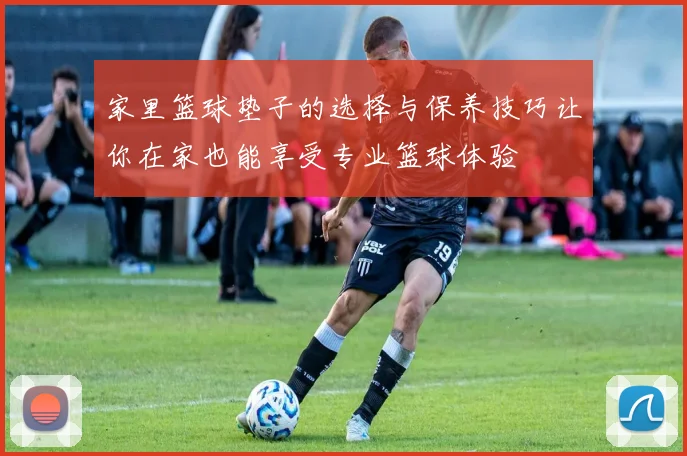 家里篮球垫子的选择与保养技巧让你在家也能享受专业篮球体验