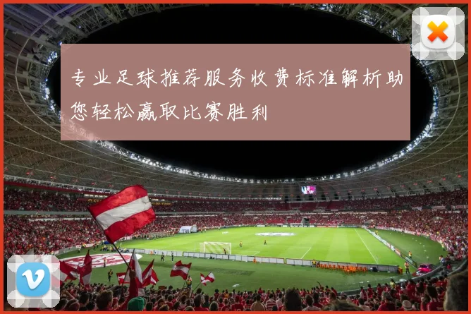 专业足球推荐服务收费标准解析助您轻松赢取比赛胜利