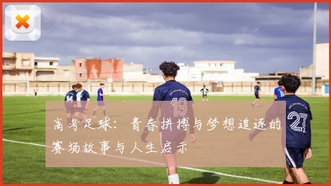 高考足球：青春拼搏与梦想追逐的赛场故事与人生启示
