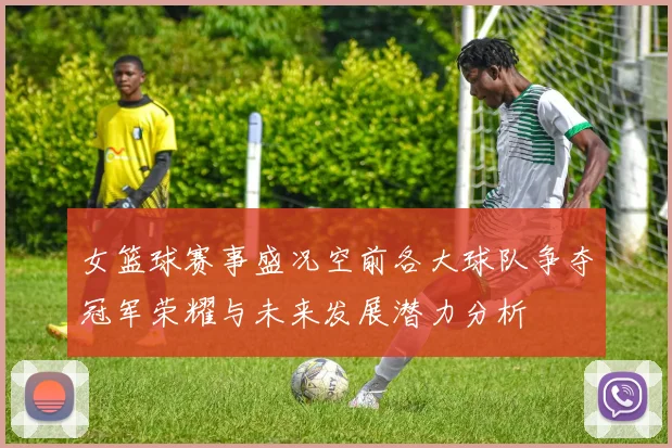 女篮球赛事盛况空前各大球队争夺冠军荣耀与未来发展潜力分析