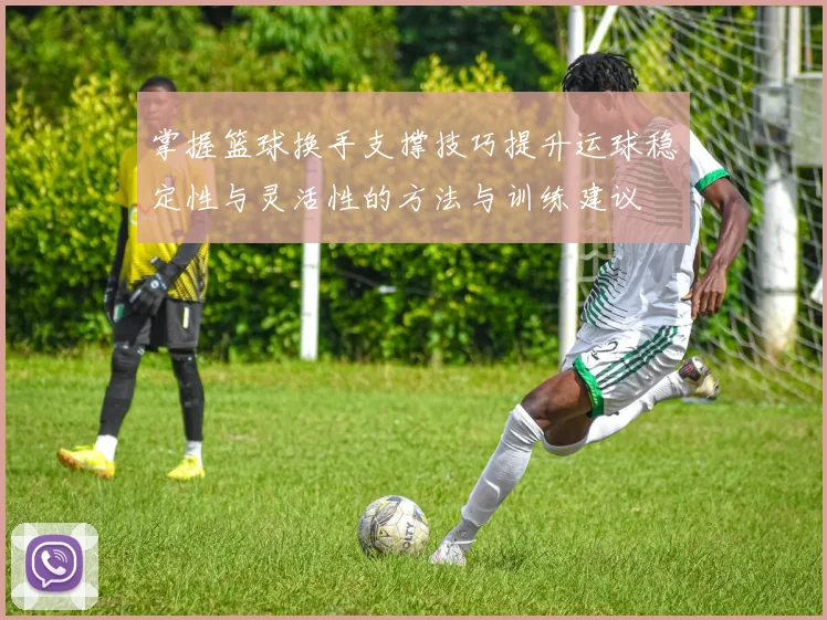 掌握篮球换手支撑技巧提升运球稳定性与灵活性的方法与训练建议