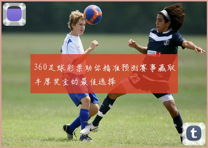 360足球彩票助你精准预测赛事赢取丰厚奖金的最佳选择