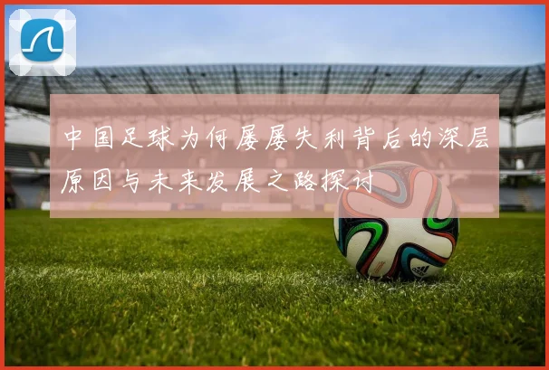 中国足球为何屡屡失利背后的深层原因与未来发展之路探讨