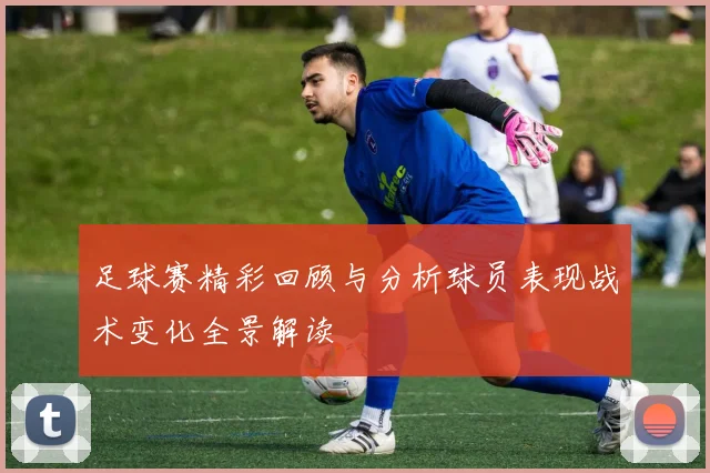 足球赛精彩回顾与分析球员表现战术变化全景解读